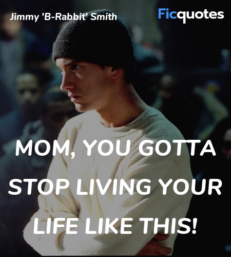 Mom, you gotta stop living your life like this... quote image